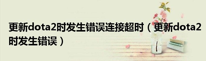 更新dota2时发生错误连接超时(更新dota2时发生错误)