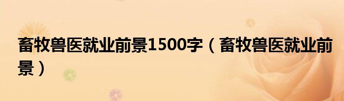 畜牧兽医就业前景1500字(畜牧兽医就业前景)