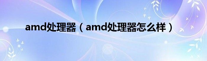 amd处理器(amd处理器怎么样)