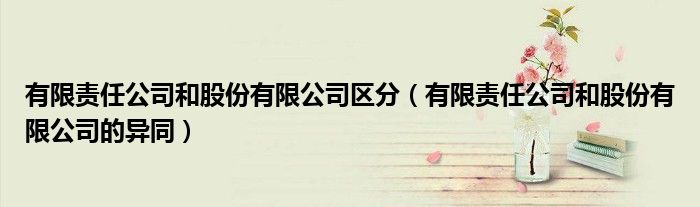 有限责任公司和股份有限公司区分(有限责任公司和股份有限公司的异同)