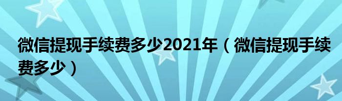 微信提现手续费多少2021年(微信提现手续费多少)