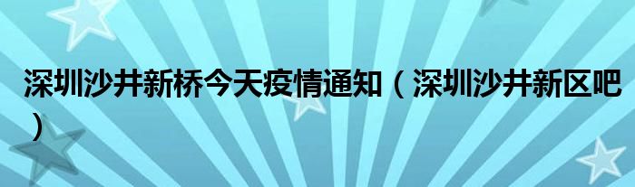 深圳沙井新桥今天疫情通知(深圳沙井新区吧)
