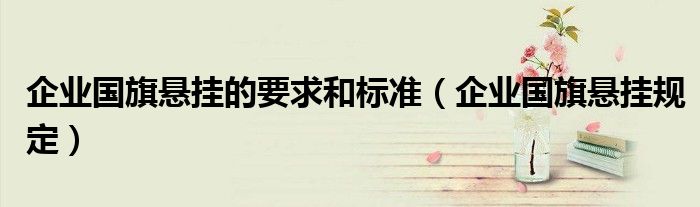 企业国旗悬挂的要求和标准(企业国旗悬挂规定)