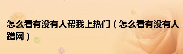怎么看有没有人帮我上热门(怎么看有没有人蹭网)