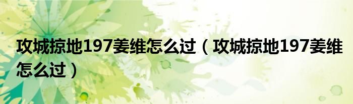 攻城掠地197姜维怎么过(攻城掠地197姜维怎么过)