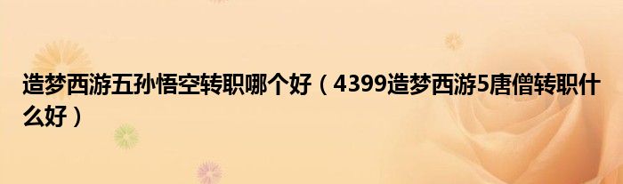 造梦西游五孙悟空转职哪个好(4399造梦西游5唐僧转职什么好)
