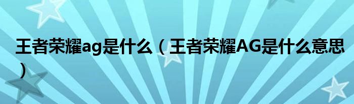 王者荣耀ag是什么(王者荣耀AG是什么意思)