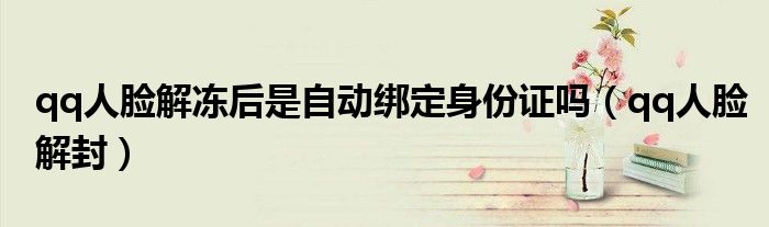 qq人脸解冻后是自动绑定身份证吗(qq人脸解封)