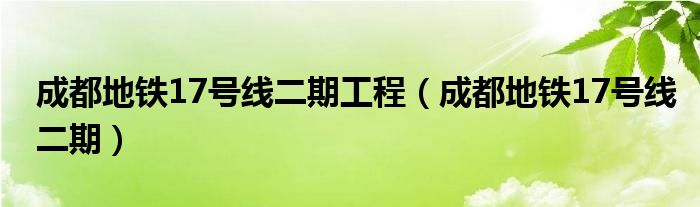 成都地铁17号线二期工程(成都地铁17号线二期)