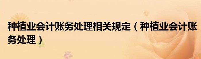 种植业会计账务处理相关规定(种植业会计账务处理)