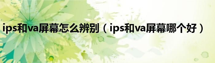 ips和va屏幕怎么辨别(ips和va屏幕哪个好)