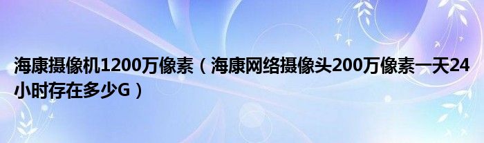 海康摄像机1200万像素(海康网络摄像头200万像素一天24小时存在多少G)