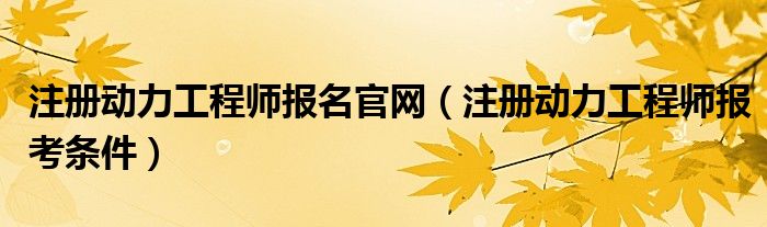 注册动力工程师报名官网(注册动力工程师报考条件)