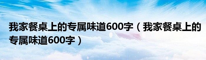 我家餐桌上的专属味道600字(我家餐桌上的专属味道600字)