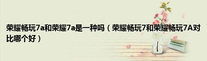 荣耀畅玩7a和荣耀7a是一种吗(荣耀畅玩7和荣耀畅玩7A对比哪个好)
