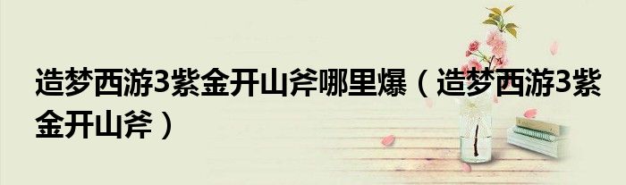 造梦西游3紫金开山斧哪里爆(造梦西游3紫金开山斧)