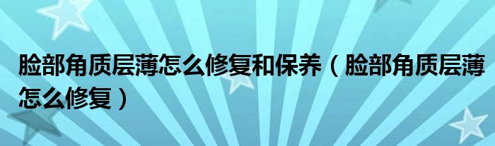 脸部角质层薄怎么修复和保养(脸部角质层薄怎么修复)