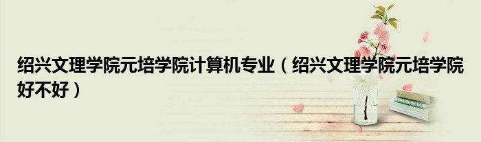 绍兴文理学院元培学院计算机专业(绍兴文理学院元培学院好不好)