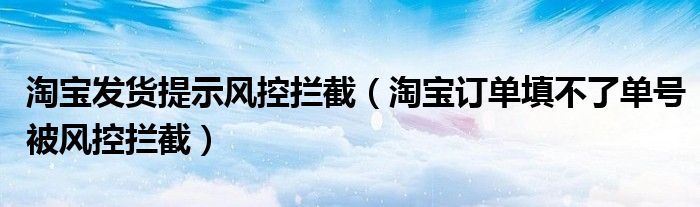 淘宝发货提示风控拦截(淘宝订单填不了单号被风控拦截)