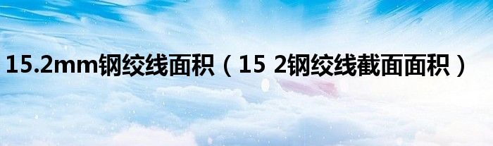 15.2mm钢绞线面积(15 2钢绞线截面面积)
