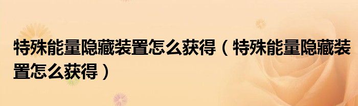 特殊能量隐藏装置怎么获得(特殊能量隐藏装置怎么获得)
