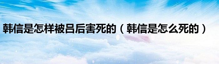 韩信是怎样被吕后害死的(韩信是怎么死的)
