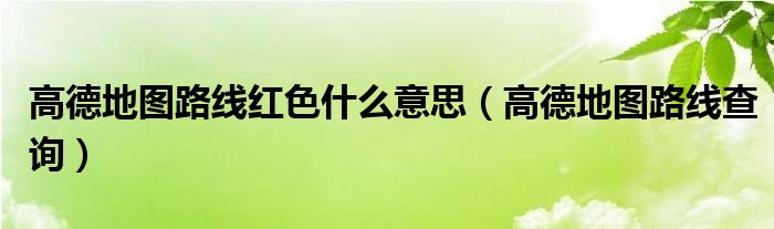 高德地图路线红色什么意思(高德地图路线查询)