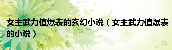 女主武力值爆表的玄幻小说(女主武力值爆表的小说)