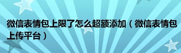 微信表情包上限了怎么超额添加(微信表情包上传平台)