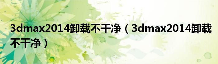 3dmax2014卸载不干净(3dmax2014卸载不干净)