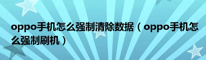 oppo手机怎么强制清除数据(oppo手机怎么强制刷机)