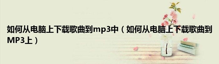 如何从电脑上下载歌曲到mp3中(如何从电脑上下载歌曲到MP3上)