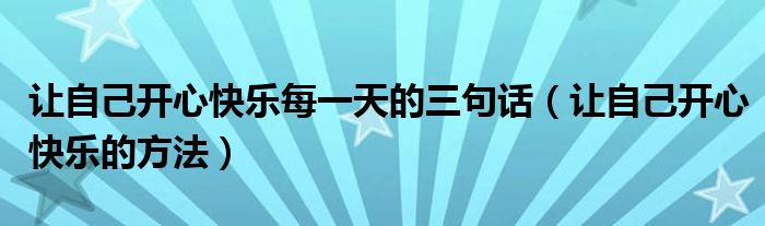 让自己开心快乐每一天的三句话(让自己开心快乐的方法)