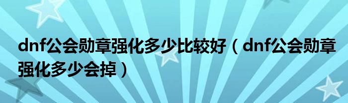 dnf公会勋章强化多少比较好(dnf公会勋章强化多少会掉)