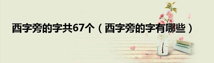 酉字旁的字共67个(酉字旁的字有哪些)