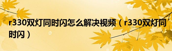 r330双灯同时闪怎么解决视频(r330双灯同时闪)