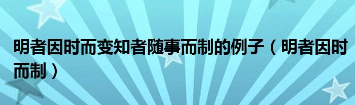 明者因时而变知者随事而制的例子(明者因时而制)
