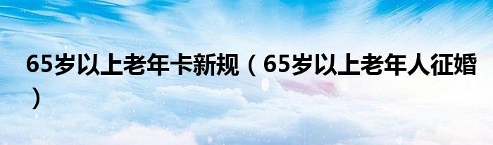 65岁以上老年卡新规(65岁以上老年人征婚)