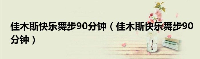 佳木斯快乐舞步90分钟(佳木斯快乐舞步90分钟)