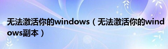 无法激活你的windows(无法激活你的windows副本)