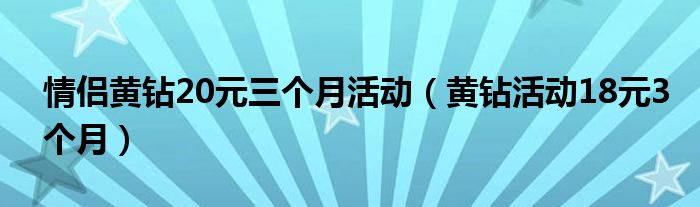 情侣黄钻20元三个月活动(黄钻活动18元3个月)