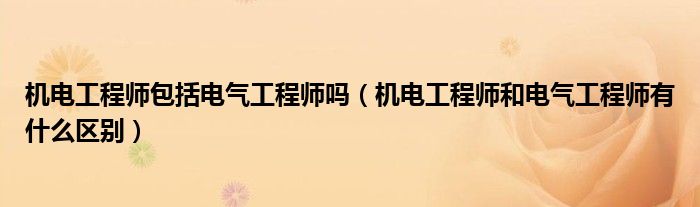 机电工程师包括电气工程师吗(机电工程师和电气工程师有什么区别)