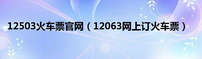 12503火车票官网(12063网上订火车票)