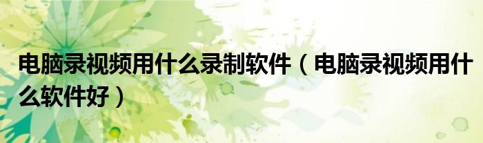 电脑录视频用什么录制软件(电脑录视频用什么软件好)