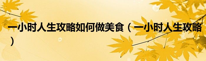 一小时人生攻略如何做美食(一小时人生攻略)