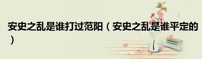 安史之乱是谁打过范阳(安史之乱是谁平定的)