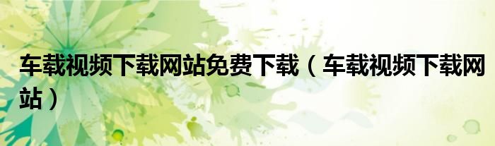 车载视频下载网站免费下载(车载视频下载网站)