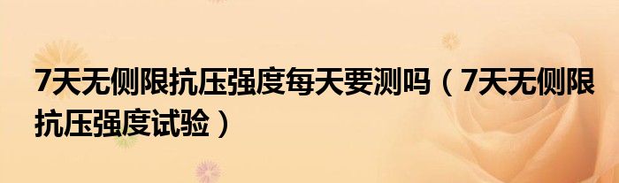 7天无侧限抗压强度每天要测吗(7天无侧限抗压强度试验)