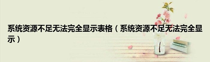 系统资源不足无法完全显示表格(系统资源不足无法完全显示)
