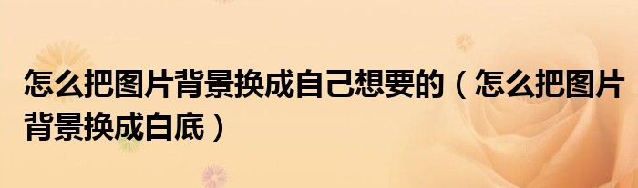 怎么把图片背景换成自己想要的(怎么把图片背景换成白底)